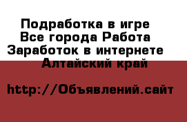 Подработка в игре - Все города Работа » Заработок в интернете   . Алтайский край